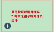 灵芝粉可以调月经吗 ？吃灵芝孢子粉为什么出汗