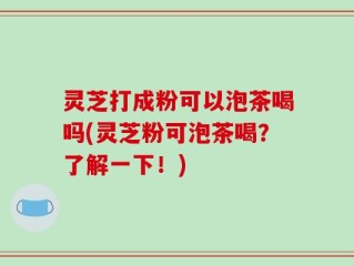 灵芝打成粉可以泡茶喝吗(灵芝粉可泡茶喝？了解一下！)