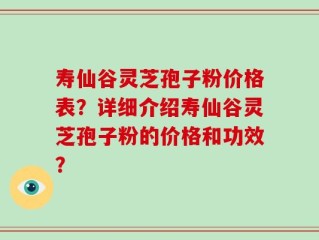 寿仙谷灵芝孢子粉价格表？详细介绍寿仙谷灵芝孢子粉的价格和功效？