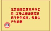 江苏破壁灵芝孢子粉公司_江苏优质破壁灵芝孢子粉供应商：专业生产与销售
