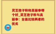 灵芝孢子粉和高丽参哪个好_灵芝孢子粉与高丽参：全面比较两者的优劣