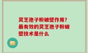 灵芝孢子粉破壁作用？最有效的灵芝孢子粉破壁技术是什么