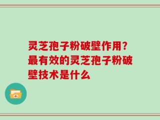 灵芝孢子粉破壁作用？最有效的灵芝孢子粉破壁技术是什么