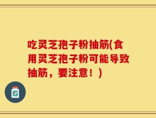吃灵芝孢子粉抽筋(食用灵芝孢子粉可能导致抽筋，要注意！)
