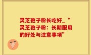 灵芝孢子粉长吃好_“灵芝孢子粉：长期服用的好处与注意事项”