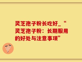 灵芝孢子粉长吃好_“灵芝孢子粉：长期服用的好处与注意事项”