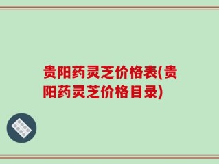 贵阳药灵芝价格表(贵阳药灵芝价格目录)