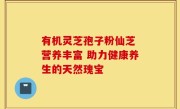 有机灵芝孢子粉仙芝 营养丰富 助力健康养生的天然瑰宝