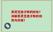 贵灵芝孢子粉的好处？详解贵灵芝孢子粉的功效与作用？
