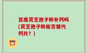 百度灵芝孢子粉补钙吗(灵芝孢子粉能否替代钙片？)