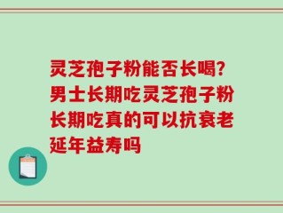 灵芝孢子粉能否长喝？男士长期吃灵芝孢子粉长期吃真的可以抗衰老延年益寿吗