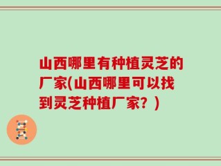 山西哪里有种植灵芝的厂家(山西哪里可以找到灵芝种植厂家？)
