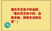 重庆灵芝孢子粉品牌_“重庆灵芝孢子粉：品质卓越，健康生活新选择”)
