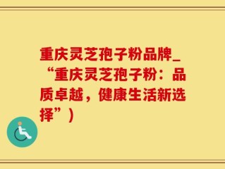 重庆灵芝孢子粉品牌_“重庆灵芝孢子粉：品质卓越，健康生活新选择”)