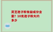 灵芝孢子粉有益成分含量？10克孢子粉大约多少