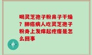 喝灵芝孢子粉鼻子干燥？肺癌病人吃灵芝孢子粉身上发痒起疙瘩是怎么回事
