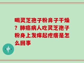 喝灵芝孢子粉鼻子干燥？肺癌病人吃灵芝孢子粉身上发痒起疙瘩是怎么回事