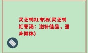 灵芝鸭红枣汤(灵芝鸭红枣汤：滋补佳品，强身健体)