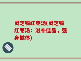 灵芝鸭红枣汤(灵芝鸭红枣汤：滋补佳品，强身健体)