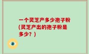 一个灵芝产多少孢子粉(灵芝产出的孢子粉是多少？)