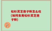松杉灵芝孢子粉怎么吃(如何食用松杉灵芝孢子粉)