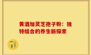 黄酒加灵芝孢子粉：独特组合的养生新探索