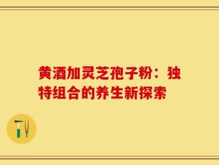 黄酒加灵芝孢子粉：独特组合的养生新探索