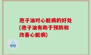 孢子油对心脏病的好处(孢子油有助于预防和改善心脏病)