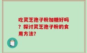 吃灵芝孢子粉加糖好吗？探讨灵芝孢子粉的食用方法？