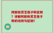 阿胶和灵芝孢子粉区别？详解阿胶和灵芝孢子粉的功效与区别？