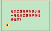 龙泉灵芝孢子粉多少钱一斤龙泉灵芝孢子粉价格如何？