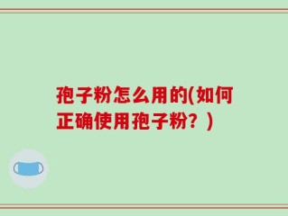 孢子粉怎么用的(如何正确使用孢子粉？)