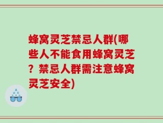 蜂窝灵芝禁忌人群(哪些人不能食用蜂窝灵芝？禁忌人群需注意蜂窝灵芝安全)