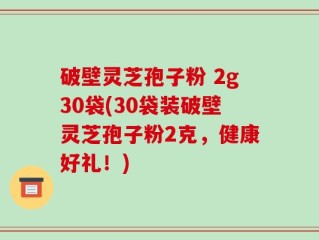 破壁灵芝孢子粉 2g30袋(30袋装破壁灵芝孢子粉2克，健康好礼！)