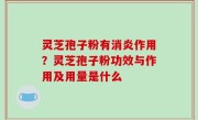 灵芝孢子粉有消炎作用？灵芝孢子粉功效与作用及用量是什么