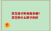 灵芝孢子粉有粗多糖？灵芝粉什么牌子的好