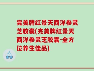 完美牌红景天西洋参灵芝胶囊(完美牌红景天西洋参灵芝胶囊-全方位养生佳品)