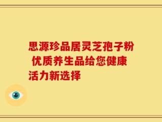 思源珍品居灵芝孢子粉 优质养生品给您健康活力新选择