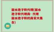 丽水孢子粉代理(丽水孢子粉代理商- 代理丽水孢子粉的商家大集合)