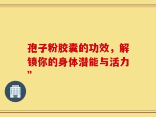 孢子粉胶囊的功效，解锁你的身体潜能与活力”