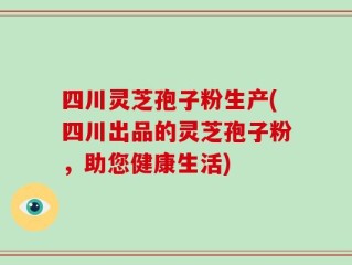 四川灵芝孢子粉生产(四川出品的灵芝孢子粉，助您健康生活)