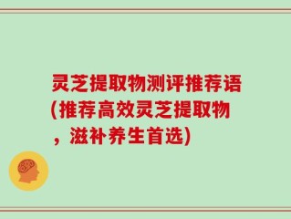 灵芝提取物测评推荐语(推荐高效灵芝提取物，滋补养生首选)