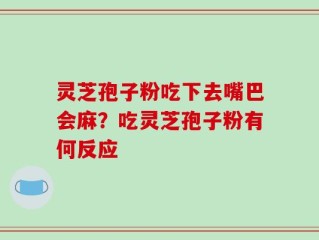 灵芝孢子粉吃下去嘴巴会麻？吃灵芝孢子粉有何反应