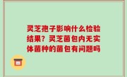 灵芝孢子影响什么检验结果？灵芝菌包内无实体菌种的菌包有问题吗