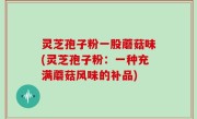 灵芝孢子粉一股蘑菇味(灵芝孢子粉：一种充满蘑菇风味的补品)