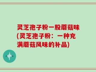 灵芝孢子粉一股蘑菇味(灵芝孢子粉：一种充满蘑菇风味的补品)