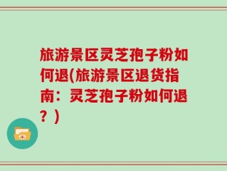 旅游景区灵芝孢子粉如何退(旅游景区退货指南：灵芝孢子粉如何退？)