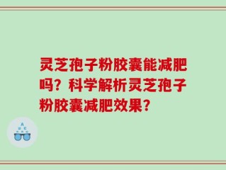 灵芝孢子粉胶囊能减肥吗？科学解析灵芝孢子粉胶囊减肥效果？
