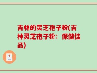 吉林的灵芝孢子粉(吉林灵芝孢子粉：保健佳品)