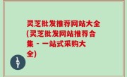 灵芝批发推荐网站大全(灵芝批发网站推荐合集 - 一站式采购大全)
